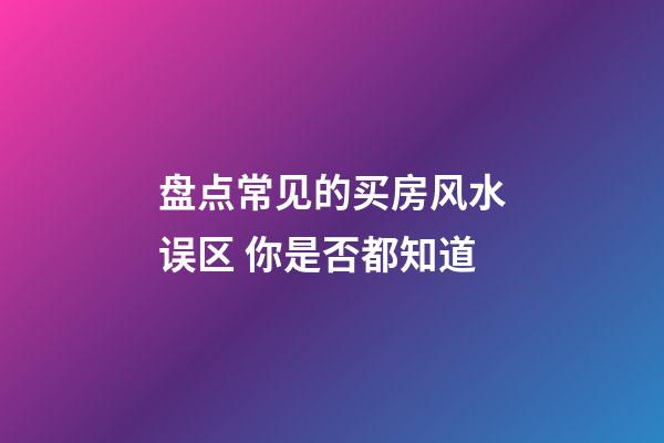 盘点常见的买房风水误区 你是否都知道